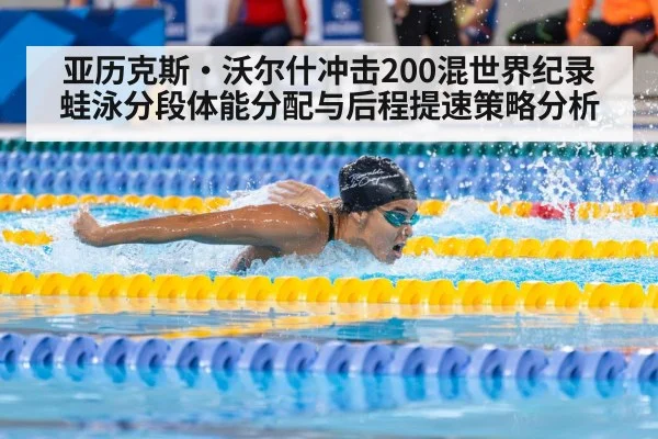 亚历克斯·沃尔什冲击200混世界纪录 蛙泳分段体能分配与后程提速策略分析