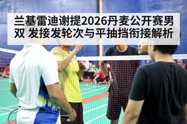 兰基雷迪谢提2026丹麦公开赛男双 发接发轮次与平抽挡衔接解析