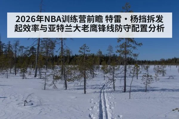 2026年NBA训练营前瞻 特雷·杨挡拆发起效率与亚特兰大老鹰锋线防守配置分析