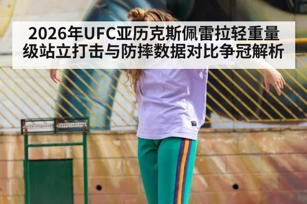 2026年UFC亚历克斯佩雷拉轻重量级站立打击与防摔数据对比争冠解析