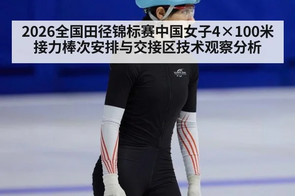 2026全国田径锦标赛中国女子4×100米接力棒次安排与交接区技术观察分析