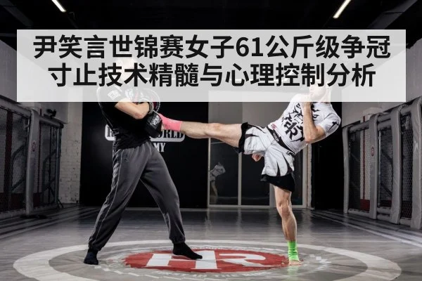 尹笑言世锦赛女子61公斤级争冠 寸止技术精髓与心理控制分析
